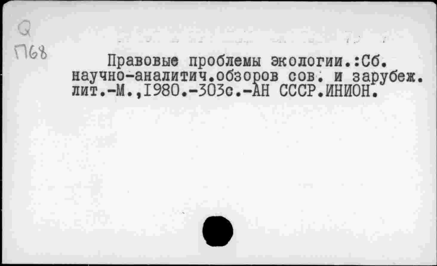 ﻿Правовые проблемы экологии.:Сб. научно-аналитич.обзоров сов. и зарубеж лит.-М.,I980.-303с.-АН СССР.ИНИОН.